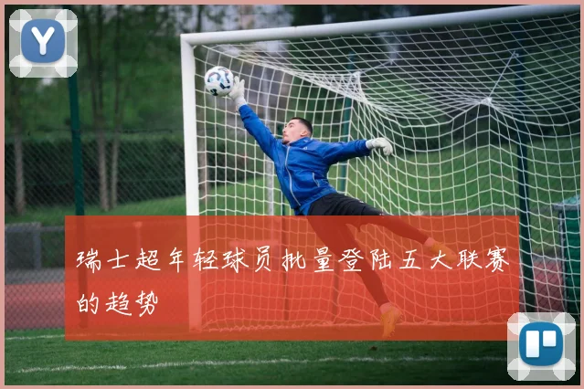 瑞士超年轻球员批量登陆五大联赛的趋势