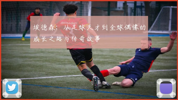 埃德森：从足球天才到全球偶像的成长之路与传奇故事