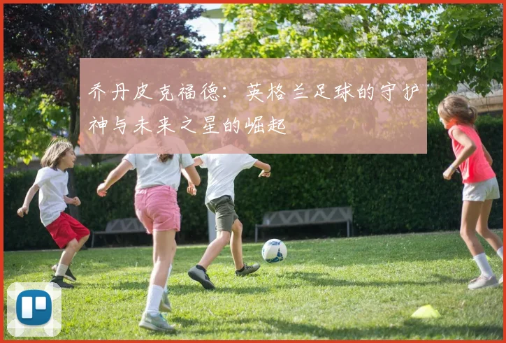 乔丹皮克福德：英格兰足球的守护神与未来之星的崛起