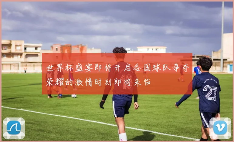 世界杯盛宴即将开启各国球队争夺荣耀的激情时刻即将来临