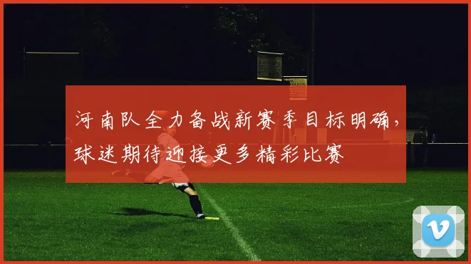 河南队全力备战新赛季目标明确，球迷期待迎接更多精彩比赛