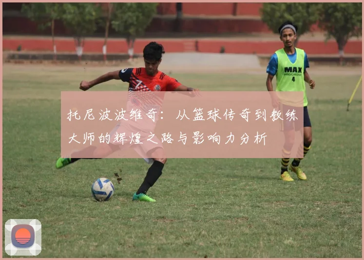 托尼波波维奇：从篮球传奇到教练大师的辉煌之路与影响力分析