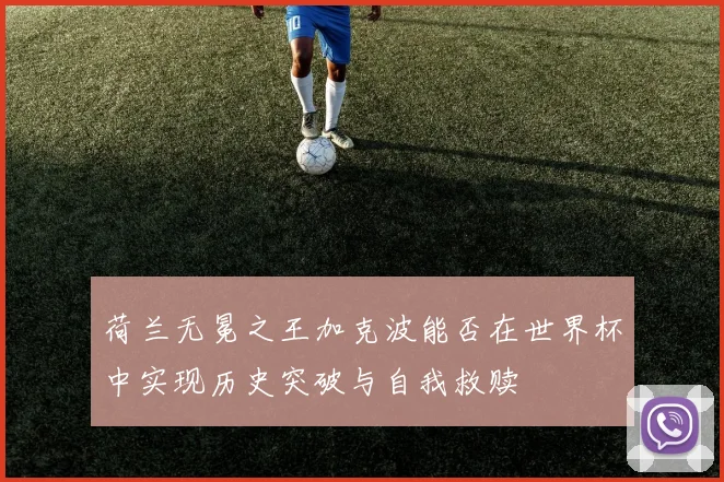 荷兰无冕之王加克波能否在世界杯中实现历史突破与自我救赎