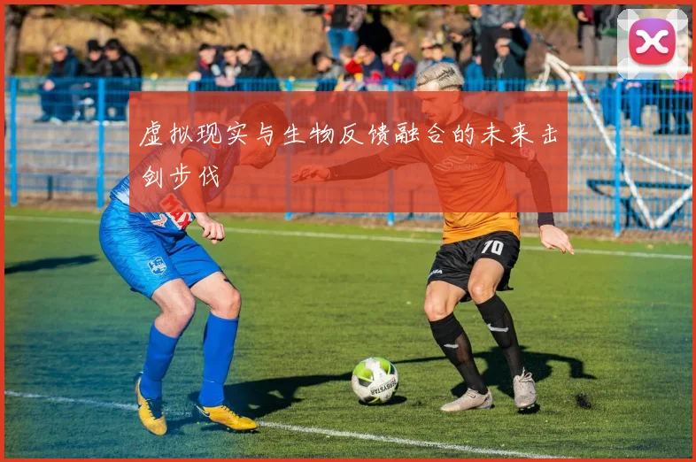 虚拟现实与生物反馈融合的未来击剑步伐