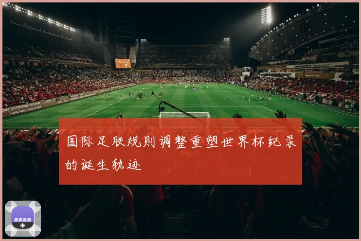 国际足联规则调整重塑世界杯纪录的诞生轨迹