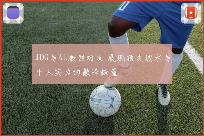 JDG与AL激烈对决 展现顶尖战术与个人实力的巅峰较量