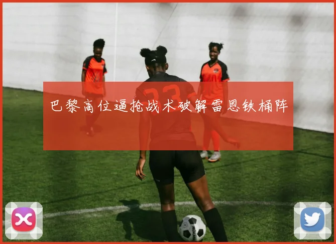 巴黎高位逼抢战术破解雷恩铁桶阵
