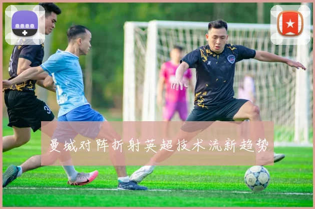 曼城对阵折射英超技术流新趋势