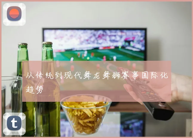 从传统到现代舞龙舞狮赛事国际化趋势