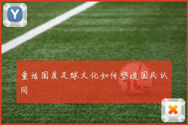 童话国度足球文化如何塑造国民认同