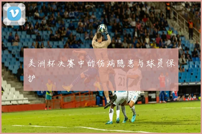 美洲杯决赛中的伤病隐患与球员保护