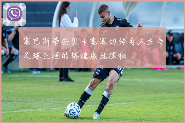 塞巴斯蒂安贝卡塞塞的传奇人生与足球生涯的辉煌成就探秘