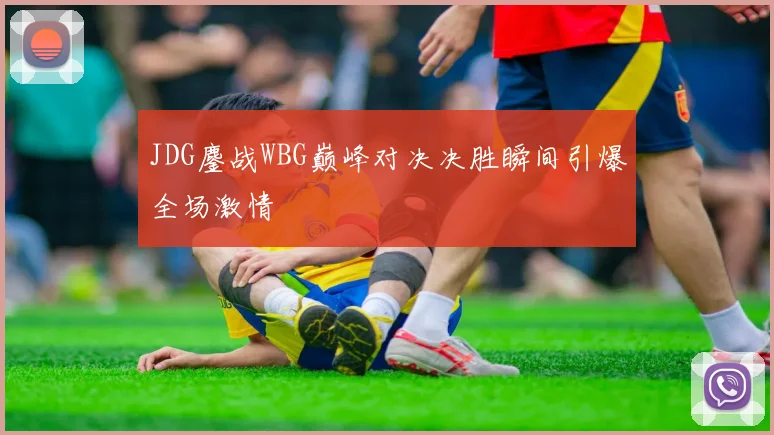 JDG鏖战WBG巅峰对决决胜瞬间引爆全场激情