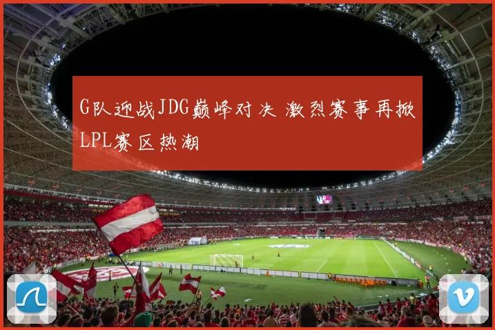 G队迎战JDG巅峰对决 激烈赛事再掀LPL赛区热潮