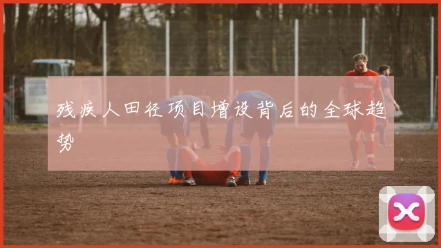 残疾人田径项目增设背后的全球趋势