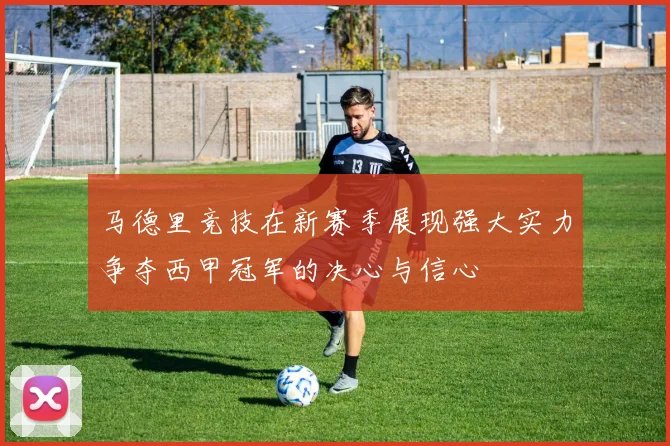 马德里竞技在新赛季展现强大实力争夺西甲冠军的决心与信心