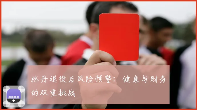 林丹退役后风险预警：健康与财务的双重挑战