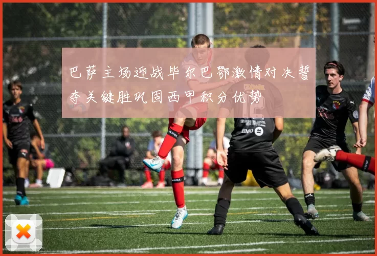 巴萨主场迎战毕尔巴鄂激情对决誓夺关键胜巩固西甲积分优势