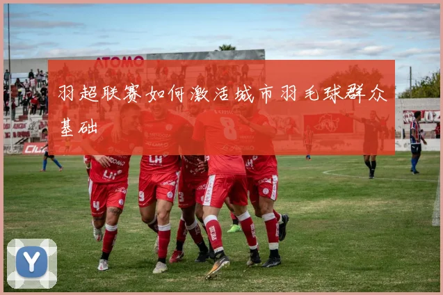 羽超联赛如何激活城市羽毛球群众基础