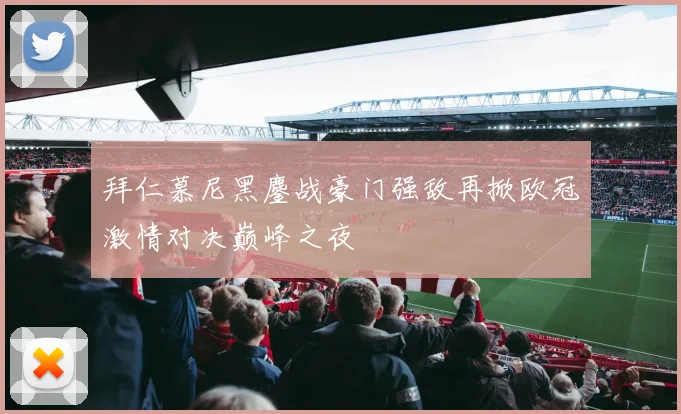 拜仁慕尼黑鏖战豪门强敌再掀欧冠激情对决巅峰之夜