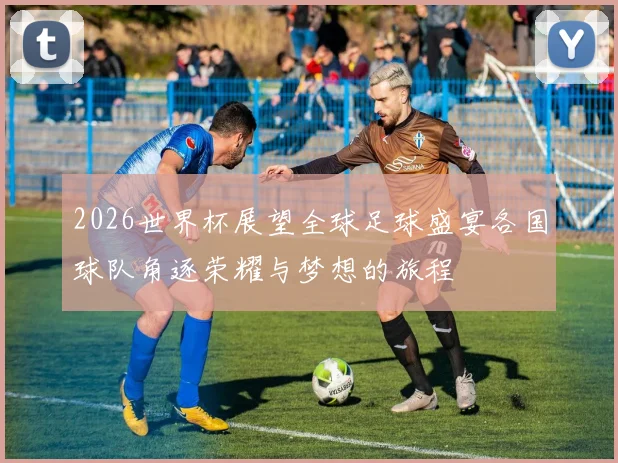 2026世界杯展望全球足球盛宴各国球队角逐荣耀与梦想的旅程